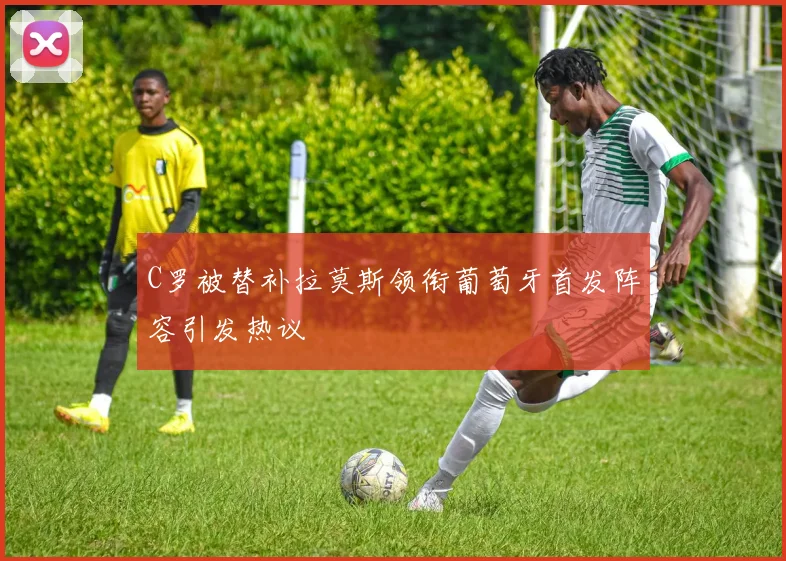 C罗被替补拉莫斯领衔葡萄牙首发阵容引发热议