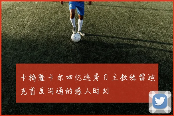 卡梅隆卡尔回忆选秀日主教练雷迪克首度沟通的感人时刻
