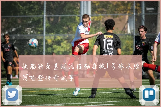 快船新秀基顿瓦格勒身披1号球衣续写哈登传奇故事