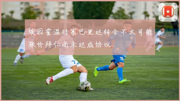 埃因霍温对塞巴里达转会不太可能涨价拜仁尚未达成协议