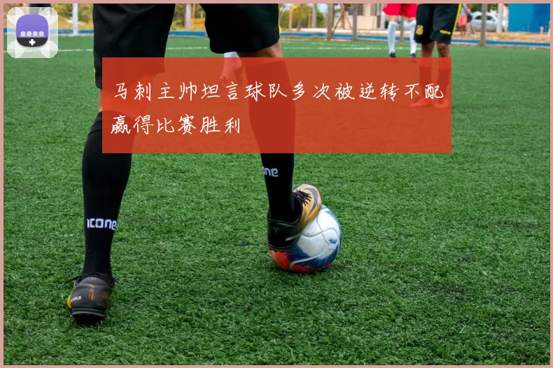 马刺主帅坦言球队多次被逆转不配赢得比赛胜利