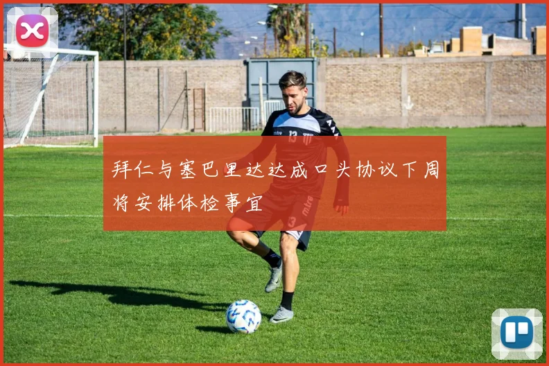拜仁与塞巴里达达成口头协议下周将安排体检事宜