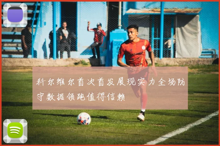 科尔维尔首次首发展现实力全场防守数据领跑值得信赖