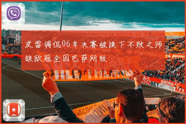 皮雷调侃06年决赛被换下不败之师缺欧冠全因巴萨所致