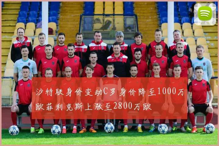 沙特联身价变动C罗身价降至1000万欧菲利克斯上涨至2800万欧