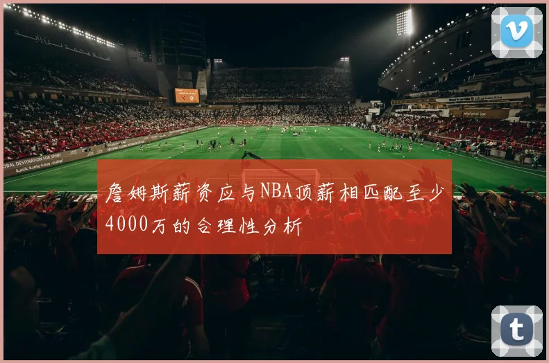 詹姆斯薪资应与NBA顶薪相匹配至少4000万的合理性分析